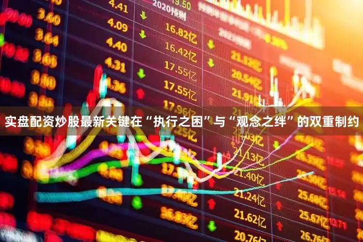 实盘配资炒股最新关键在“执行之困”与“观念之绊”的双重制约