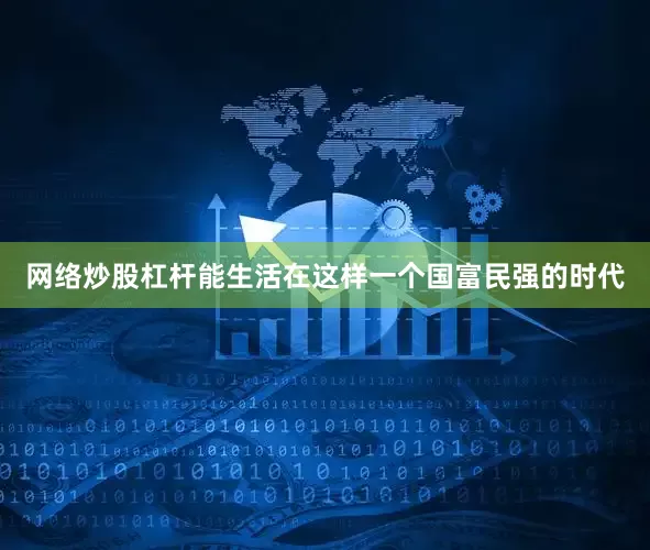 网络炒股杠杆能生活在这样一个国富民强的时代