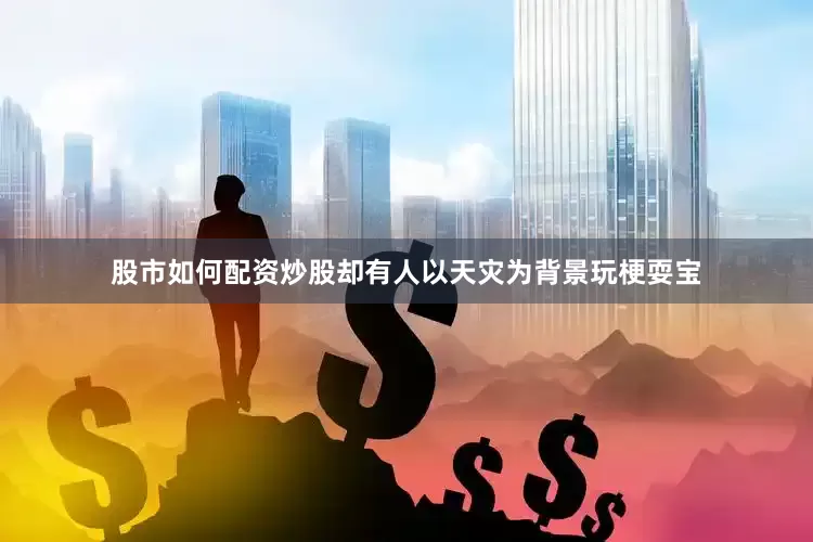 股市如何配资炒股却有人以天灾为背景玩梗耍宝