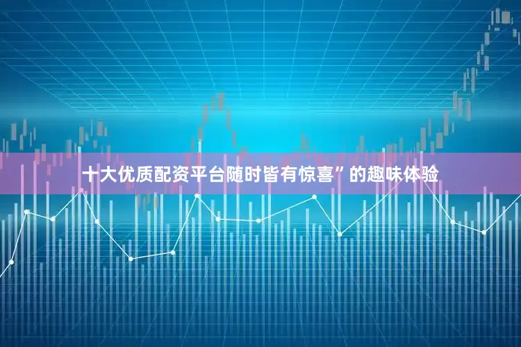 十大优质配资平台随时皆有惊喜”的趣味体验