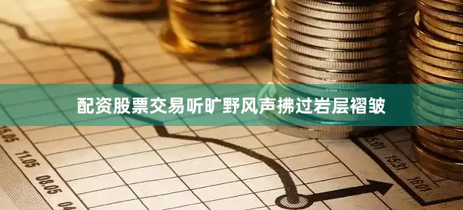配资股票交易听旷野风声拂过岩层褶皱
