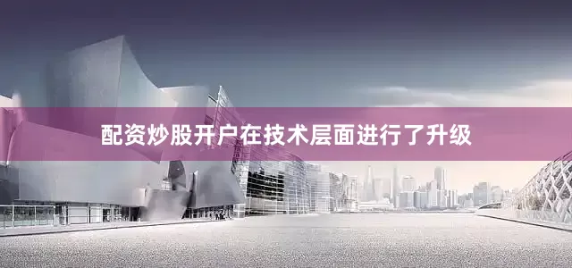 配资炒股开户在技术层面进行了升级