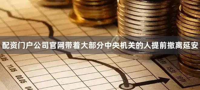 配资门户公司官网带着大部分中央机关的人提前撤离延安