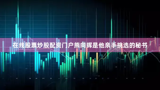 在线股票炒股配资门户熊向晖是他亲手挑选的秘书