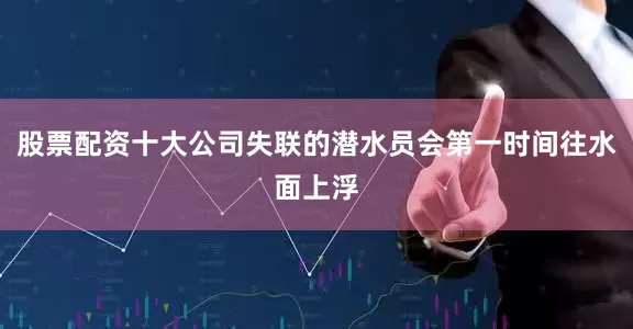 股票配资十大公司失联的潜水员会第一时间往水面上浮