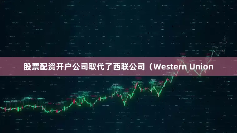 股票配资开户公司取代了西联公司（Western Union