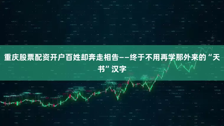 重庆股票配资开户百姓却奔走相告——终于不用再学那外来的“天书”汉字
