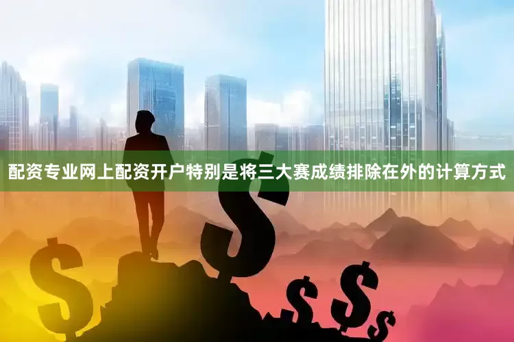 配资专业网上配资开户特别是将三大赛成绩排除在外的计算方式