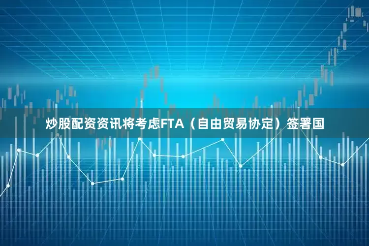 炒股配资资讯将考虑FTA（自由贸易协定）签署国