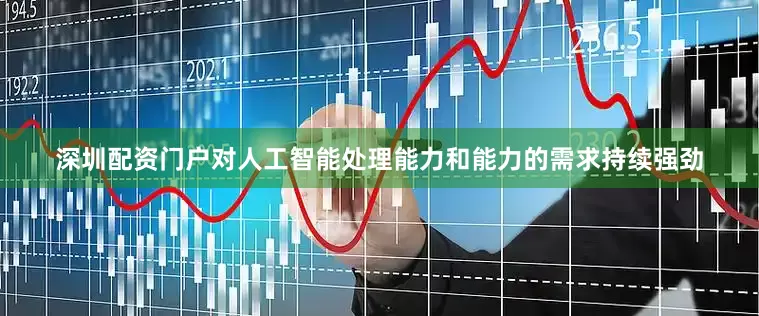 深圳配资门户对人工智能处理能力和能力的需求持续强劲