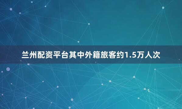 兰州配资平台其中外籍旅客约1.5万人次