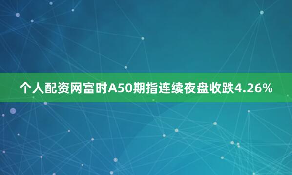 个人配资网富时A50期指连续夜盘收跌4.26%