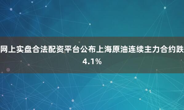 网上实盘合法配资平台公布上海原油连续主力合约跌4.1%