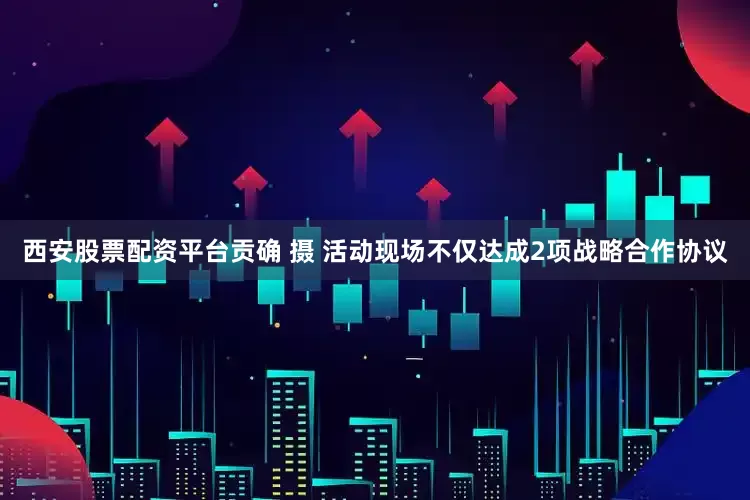 西安股票配资平台贡确 摄 　　活动现场不仅达成2项战略合作协议