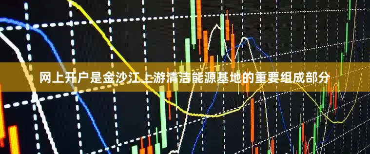 网上开户是金沙江上游清洁能源基地的重要组成部分