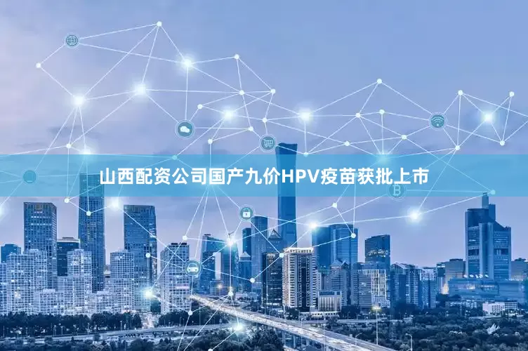 山西配资公司国产九价HPV疫苗获批上市
