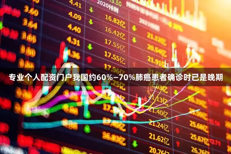 专业个人配资门户我国约60%—70%肺癌患者确诊时已是晚期