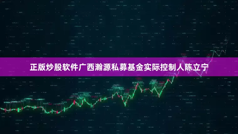 正版炒股软件　　广西瀚源私募基金实际控制人陈立宁