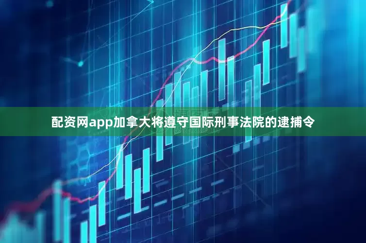 配资网app加拿大将遵守国际刑事法院的逮捕令