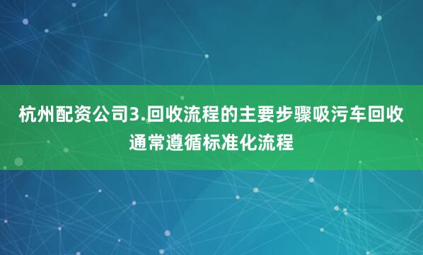 杭州配资公司3.回收流程的主要步骤吸污车回收通常遵循标准化流程