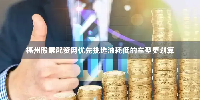 福州股票配资网优先挑选油耗低的车型更划算