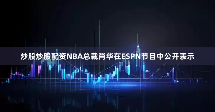 炒股炒股配资NBA总裁肖华在ESPN节目中公开表示
