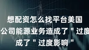 想配资怎么找平台美国关税对公司能源业务造成了"过度影响"