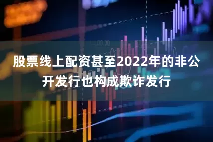 股票线上配资甚至2022年的非公开发行也构成欺诈发行