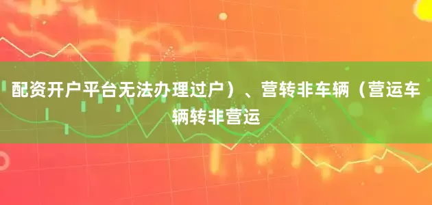 配资开户平台无法办理过户）、营转非车辆（营运车辆转非营运