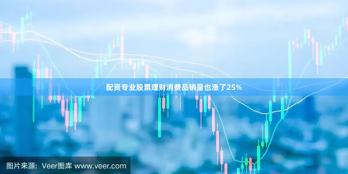 配资专业股票理财消费品销量也涨了25%