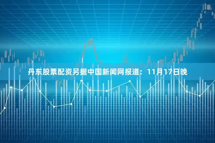 丹东股票配资另据中国新闻网报道：11月17日晚