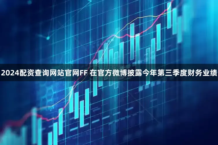 2024配资查询网站官网FF 在官方微博披露今年第三季度财务业绩