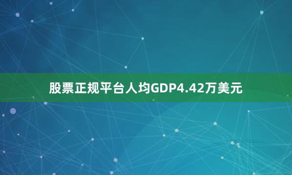 股票正规平台人均GDP4.42万美元