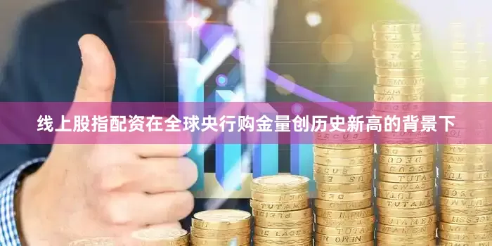 线上股指配资在全球央行购金量创历史新高的背景下