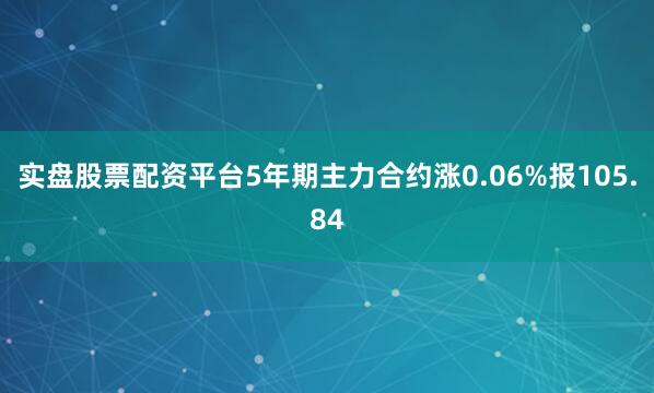 实盘股票配资平台5年期主力合约涨0.06%报105.84