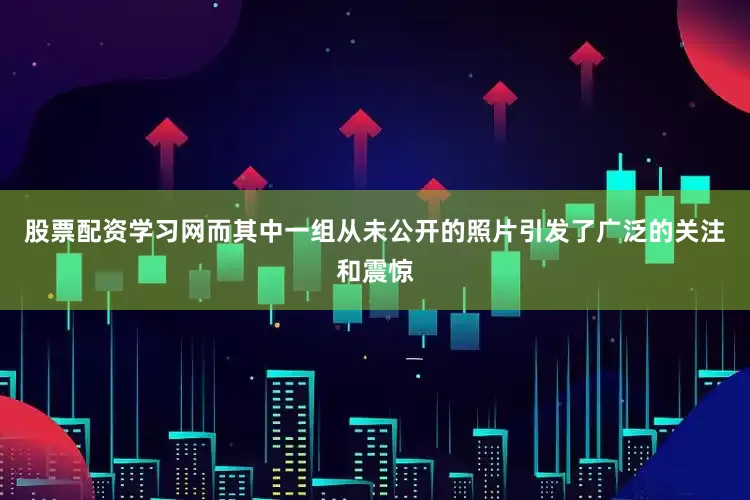 股票配资学习网而其中一组从未公开的照片引发了广泛的关注和震惊