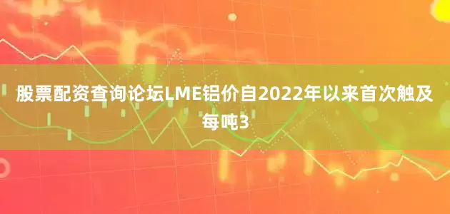 股票配资查询论坛LME铝价自2022年以来首次触及每吨3