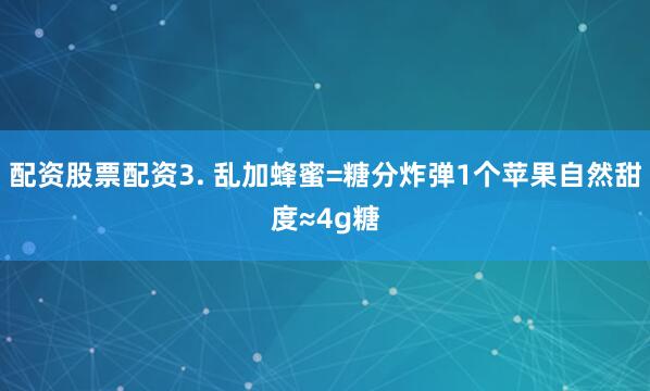 配资股票配资3. 乱加蜂蜜=糖分炸弹1个苹果自然甜度≈4g糖