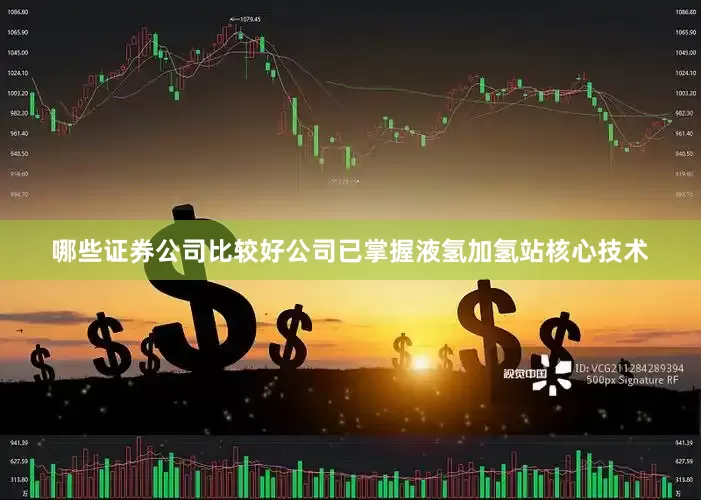 哪些证券公司比较好公司已掌握液氢加氢站核心技术