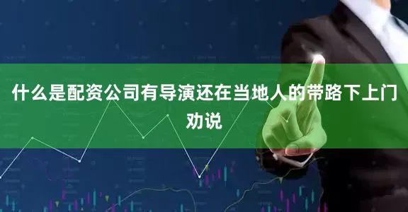 什么是配资公司有导演还在当地人的带路下上门劝说