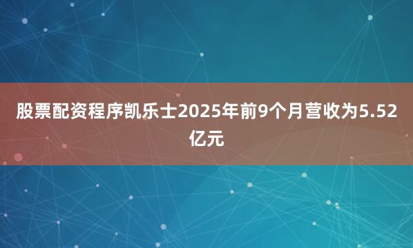 股票配资程序凯乐士2025年前9个月营收为5.52亿元