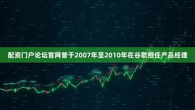 配资门户论坛官网曾于2007年至2010年在谷歌担任产品经理