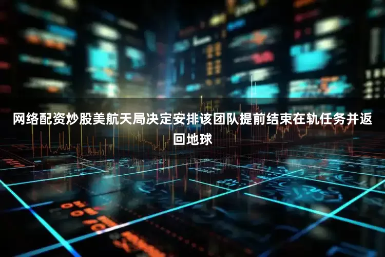 网络配资炒股美航天局决定安排该团队提前结束在轨任务并返回地球