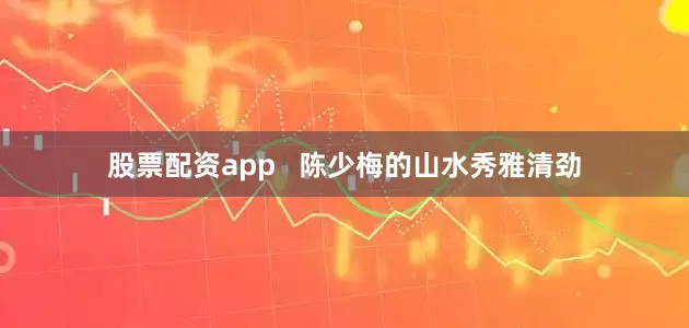 股票配资app   陈少梅的山水秀雅清劲