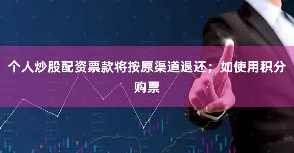 个人炒股配资票款将按原渠道退还；如使用积分购票