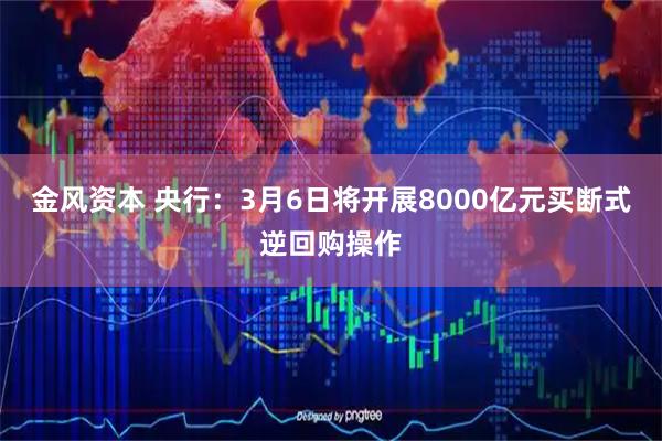金风资本 央行：3月6日将开展8000亿元买断式逆回购操作