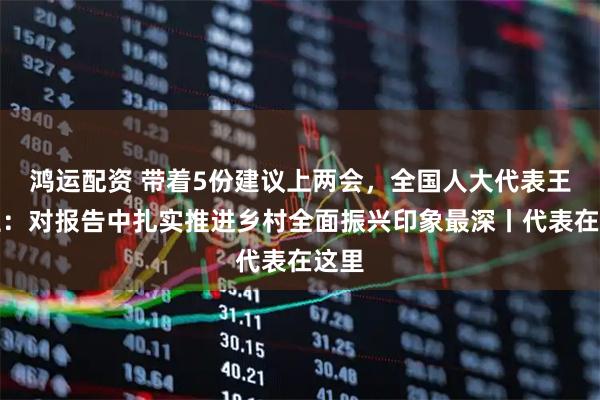 鸿运配资 带着5份建议上两会，全国人大代表王永兰：对报告中扎实推进乡村全面振兴印象最深丨代表在这里