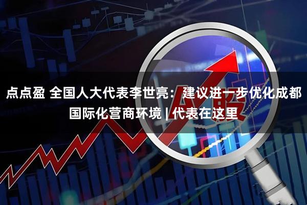 点点盈 全国人大代表李世亮：建议进一步优化成都国际化营商环境 | 代表在这里