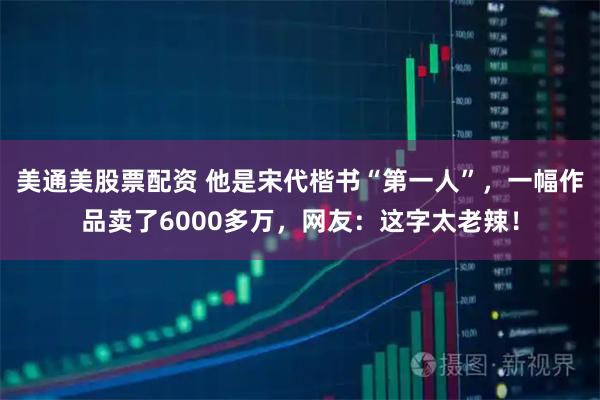 美通美股票配资 他是宋代楷书“第一人”，一幅作品卖了6000多万，网友：这字太老辣！