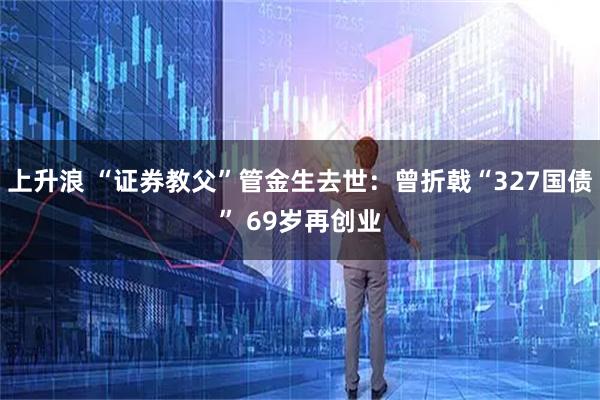 上升浪 “证券教父”管金生去世：曾折戟“327国债” 69岁再创业